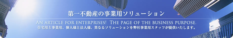 第一不動産の事業用ソリューション/住宅用と事業用、個人様と法人様、異なるソリューションを弊社事業用スタッフが提供いたします。