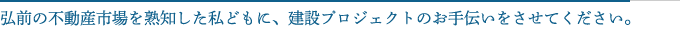 弘前の不動産市場を熟知した私どもに、建設プロジェクトのお手伝いをさせてください。