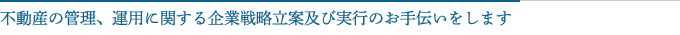 不動産の管理、運用に関する企業戦略立案及び実行のお手伝いをします